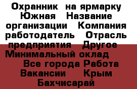 Охранник. на ярмарку Южная › Название организации ­ Компания-работодатель › Отрасль предприятия ­ Другое › Минимальный оклад ­ 9 500 - Все города Работа » Вакансии   . Крым,Бахчисарай